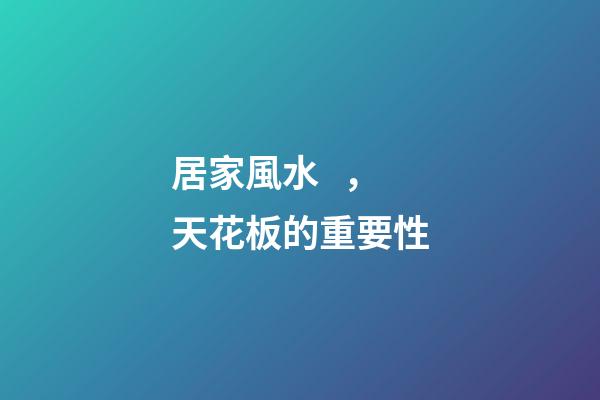 居家風水，天花板的重要性